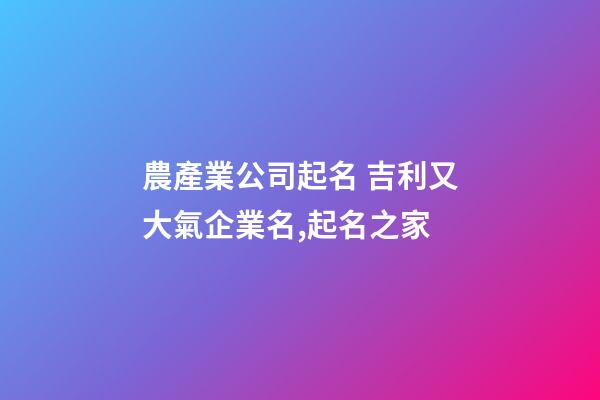 農產業公司起名 吉利又大氣企業名,起名之家